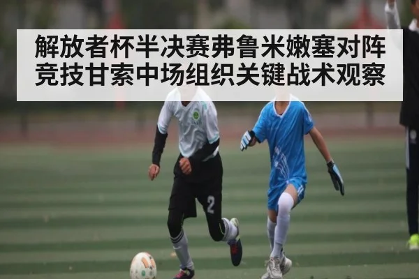 解放者杯半决赛弗鲁米嫩塞对阵竞技甘索中场组织关键战术观察