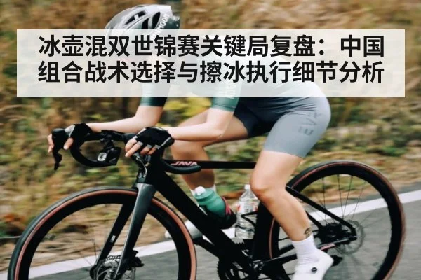 冰壶混双世锦赛关键局复盘：中国组合战术选择与擦冰执行细节分析