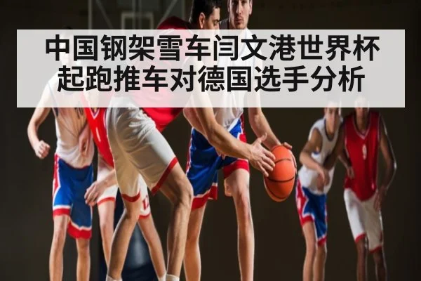 中国钢架雪车闫文港世界杯起跑推车对德国选手分析