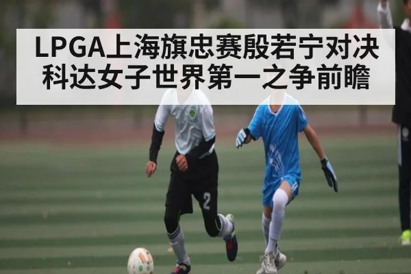 LPGA上海旗忠赛殷若宁对决科达女子世界第一之争前瞻