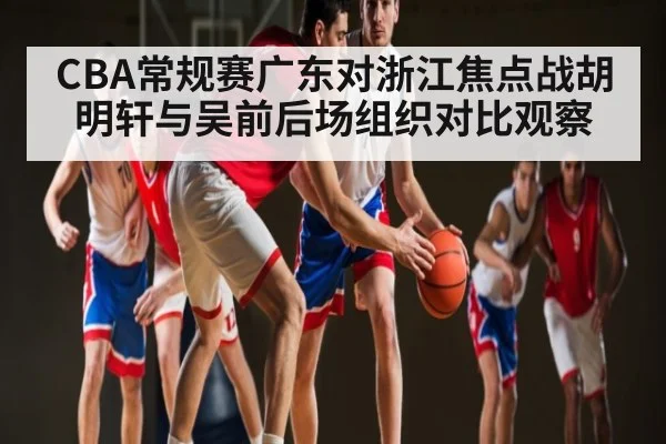 CBA常规赛广东对浙江焦点战胡明轩与吴前后场组织对比观察