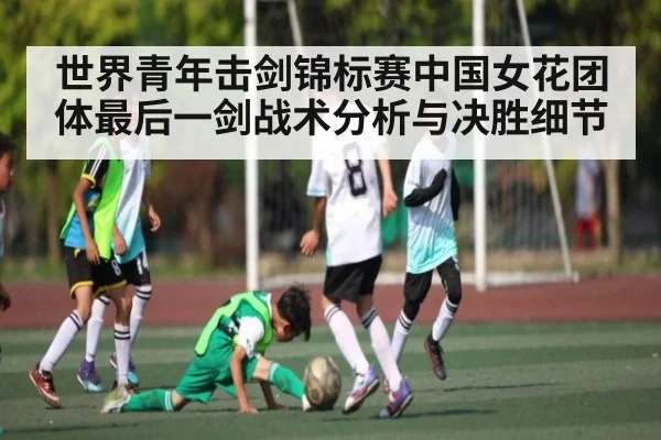 世界青年击剑锦标赛中国女花团体最后一剑战术分析与决胜细节
