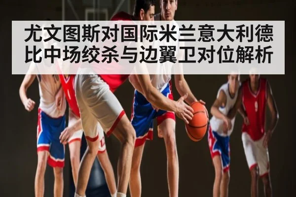 尤文图斯对国际米兰意大利德比中场绞杀与边翼卫对位解析